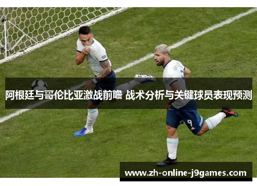 阿根廷与哥伦比亚激战前瞻 战术分析与关键球员表现预测
