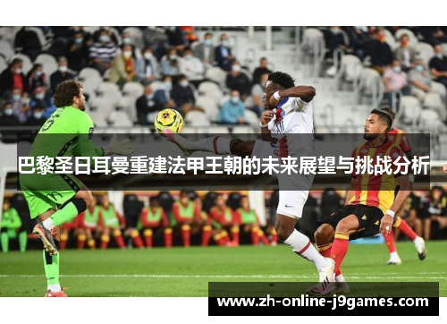 巴黎圣日耳曼重建法甲王朝的未来展望与挑战分析