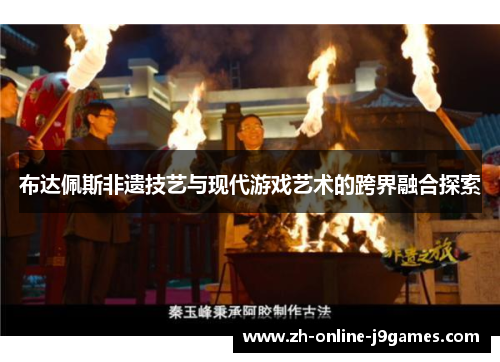布达佩斯非遗技艺与现代游戏艺术的跨界融合探索 布达佩斯非遗技艺与现代游戏艺术的跨界融合探索