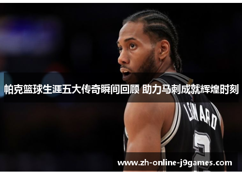 帕克篮球生涯五大传奇瞬间回顾 助力马刺成就辉煌时刻 帕克篮球生涯五大传奇瞬间回顾 助力马刺成就辉煌时刻