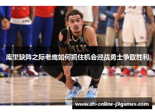 库里缺阵之际老鹰如何抓住机会迎战勇士争取胜利