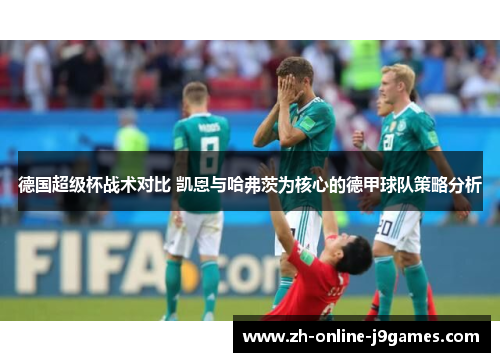 德国超级杯战术对比 凯恩与哈弗茨为核心的德甲球队策略分析 德国超级杯战术对比 凯恩与哈弗茨为核心的德甲球队策略分析