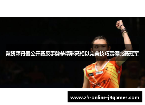 戴资颖丹麦公开赛反手劈杀精彩亮相以完美技巧赢得比赛冠军 戴资颖丹麦公开赛反手劈杀精彩亮相以完美技巧赢得比赛冠军