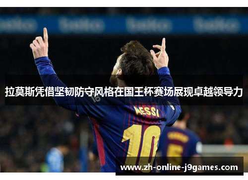 拉莫斯凭借坚韧防守风格在国王杯赛场展现卓越领导力