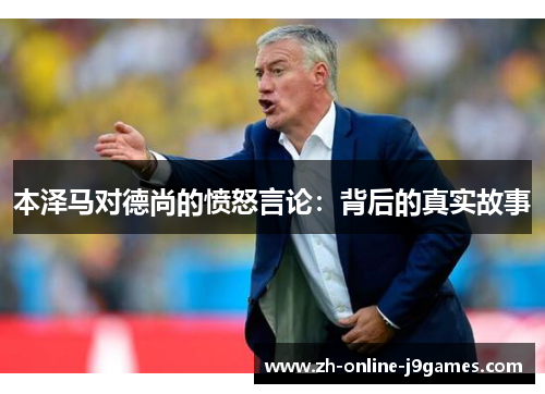 本泽马对德尚的愤怒言论：背后的真实故事