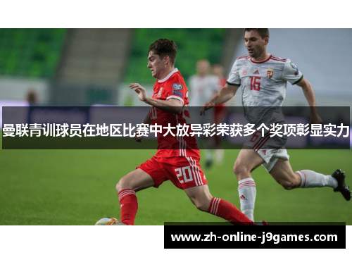 曼联青训球员在地区比赛中大放异彩荣获多个奖项彰显实力