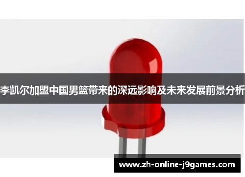 李凯尔加盟中国男篮带来的深远影响及未来发展前景分析 李凯尔加盟中国男篮带来的深远影响及未来发展前景分析