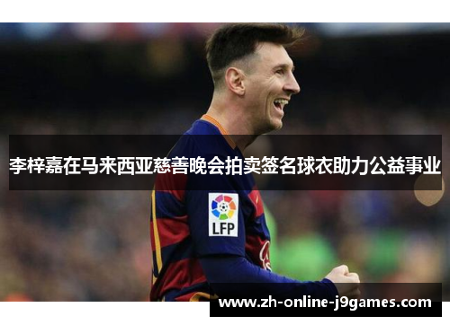 李梓嘉在马来西亚慈善晚会拍卖签名球衣助力公益事业 李梓嘉在马来西亚慈善晚会拍卖签名球衣助力公益事业