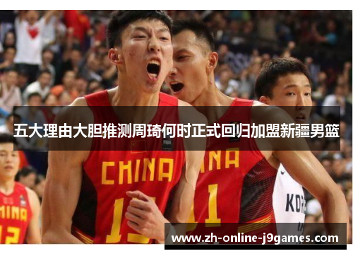 五大理由大胆推测周琦何时正式回归加盟新疆男篮 五大理由大胆推测周琦何时正式回归加盟新疆男篮