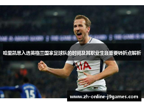 哈里凯恩入选英格兰国家足球队的时间及其职业生涯重要转折点解析