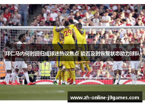 拜仁马内何时回归成球迷热议焦点 能否及时恢复状态助力球队 拜仁马内何时回归成球迷热议焦点 能否及时恢复状态助力球队