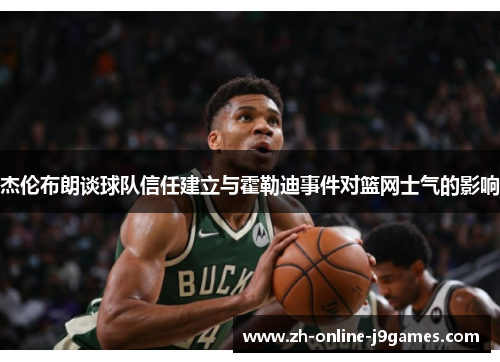杰伦布朗谈球队信任建立与霍勒迪事件对篮网士气的影响 杰伦布朗谈球队信任建立与霍勒迪事件对篮网士气的影响