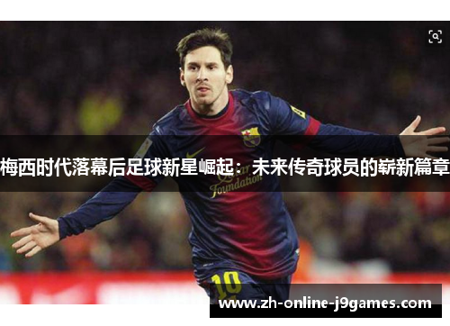 梅西时代落幕后足球新星崛起:未来传奇球员的崭新篇章 梅西时代落幕后足球新星崛起:未来传奇球员的崭新篇章