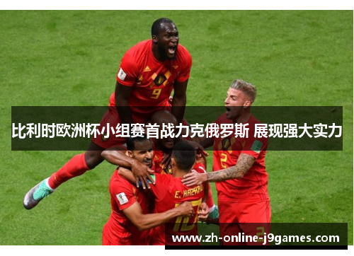 比利时欧洲杯小组赛首战力克俄罗斯 展现强大实力