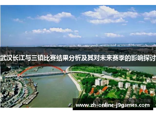 武汉长江与三镇比赛结果分析及其对未来赛季的影响探讨 武汉长江与三镇比赛结果分析及其对未来赛季的影响探讨