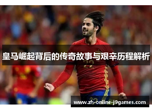 皇马崛起背后的传奇故事与艰辛历程解析
