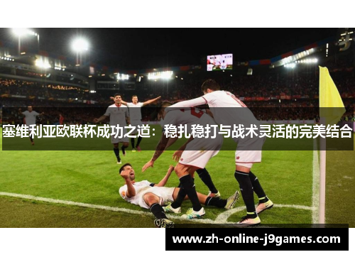 塞维利亚欧联杯成功之道：稳扎稳打与战术灵活的完美结合