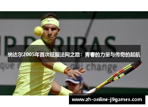 纳达尔2005年首次征服法网之路：青春的力量与传奇的起航