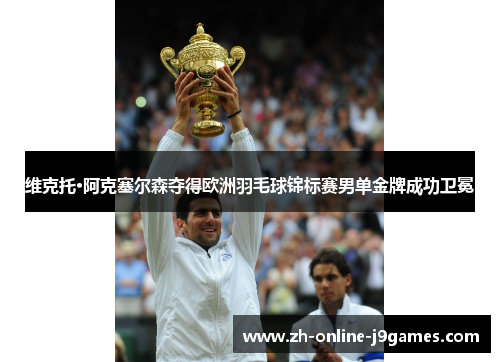 维克托·阿克塞尔森夺得欧洲羽毛球锦标赛男单金牌成功卫冕