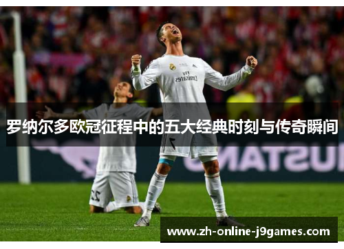 罗纳尔多欧冠征程中的五大经典时刻与传奇瞬间