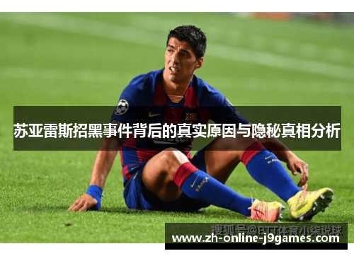 苏亚雷斯招黑事件背后的真实原因与隐秘真相分析