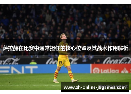 萨拉赫在比赛中通常担任的核心位置及其战术作用解析