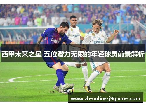 西甲未来之星 五位潜力无限的年轻球员前景解析