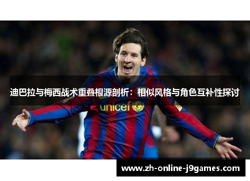 迪巴拉与梅西战术重叠根源剖析：相似风格与角色互补性探讨