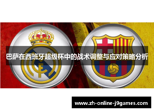 巴萨在西班牙超级杯中的战术调整与应对策略分析