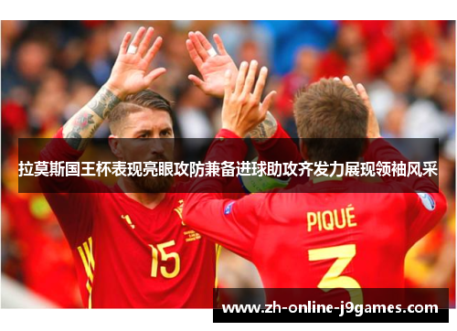 拉莫斯国王杯表现亮眼攻防兼备进球助攻齐发力展现领袖风采