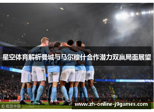 星空体育解析曼城与马尔穆什合作潜力双赢局面展望
