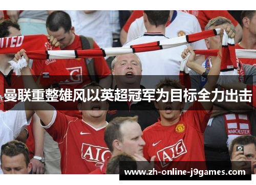 曼联重整雄风以英超冠军为目标全力出击