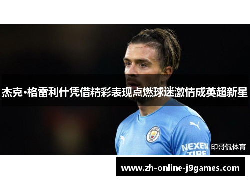 杰克·格雷利什凭借精彩表现点燃球迷激情成英超新星