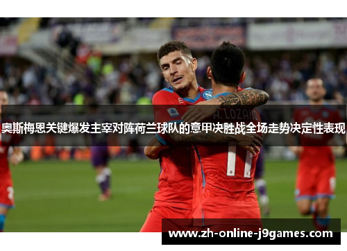 奥斯梅恩关键爆发主宰对阵荷兰球队的意甲决胜战全场走势决定性表现