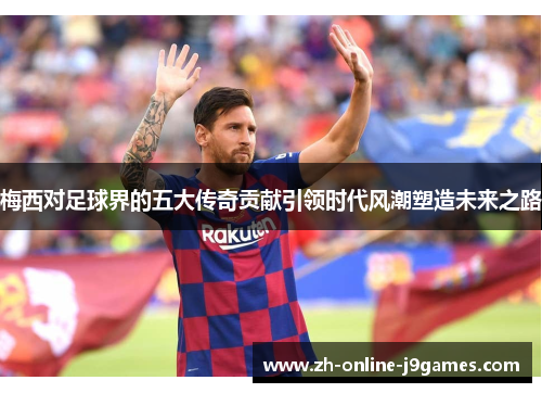 梅西对足球界的五大传奇贡献引领时代风潮塑造未来之路