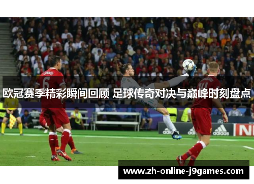 欧冠赛季精彩瞬间回顾 足球传奇对决与巅峰时刻盘点 欧冠赛季精彩瞬间回顾 足球传奇对决与巅峰时刻盘点