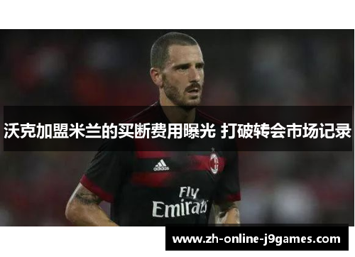 沃克加盟米兰的买断费用曝光 打破转会市场记录