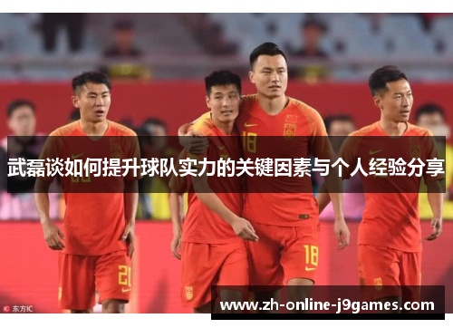 武磊谈如何提升球队实力的关键因素与个人经验分享