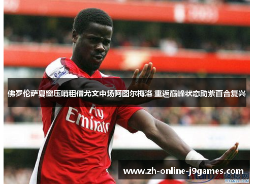 佛罗伦萨夏窗压哨租借尤文中场阿图尔梅洛 重返巅峰状态助紫百合复兴 佛罗伦萨夏窗压哨租借尤文中场阿图尔梅洛 重返巅峰状态助紫百合复兴