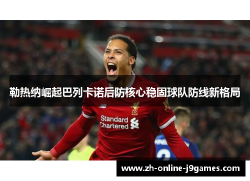 勒热纳崛起巴列卡诺后防核心稳固球队防线新格局 勒热纳崛起巴列卡诺后防核心稳固球队防线新格局