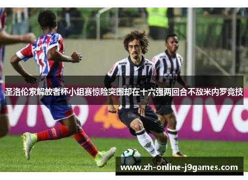 圣洛伦索解放者杯小组赛惊险突围却在十六强两回合不敌米内罗竞技 圣洛伦索解放者杯小组赛惊险突围却在十六强两回合不敌米内罗竞技