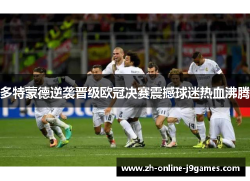 多特蒙德逆袭晋级欧冠决赛震撼球迷热血沸腾