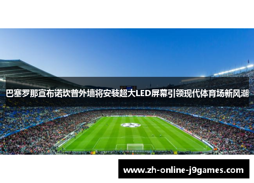 巴塞罗那宣布诺坎普外墙将安装超大LED屏幕引领现代体育场新风潮 巴塞罗那宣布诺坎普外墙将安装超大LED屏幕引领现代体育场新风潮