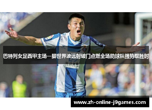 巴特列女足西甲主场一脚世界波远射破门点燃全场助球队强势取胜时 巴特列女足西甲主场一脚世界波远射破门点燃全场助球队强势取胜时
