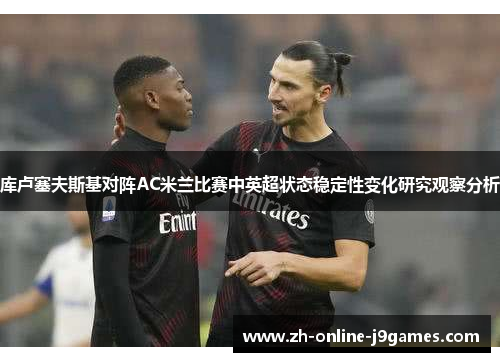 库卢塞夫斯基对阵AC米兰比赛中英超状态稳定性变化研究观察分析 库卢塞夫斯基对阵AC米兰比赛中英超状态稳定性变化研究观察分析