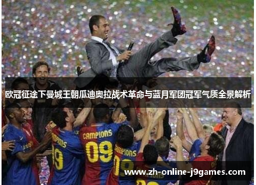 欧冠征途下曼城王朝瓜迪奥拉战术革命与蓝月军团冠军气质全景解析 欧冠征途下曼城王朝瓜迪奥拉战术革命与蓝月军团冠军气质全景解析