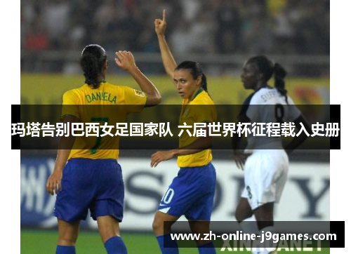 玛塔告别巴西女足国家队 六届世界杯征程载入史册 玛塔告别巴西女足国家队 六届世界杯征程载入史册