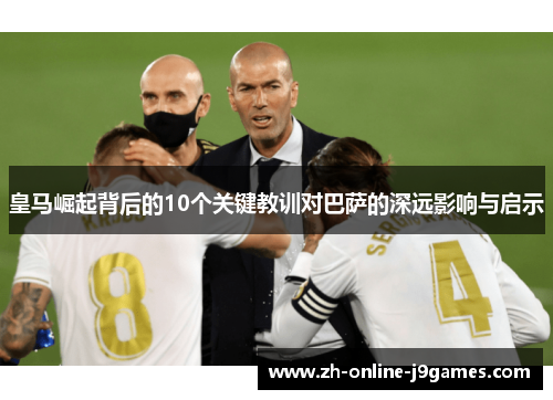 皇马崛起背后的10个关键教训对巴萨的深远影响与启示