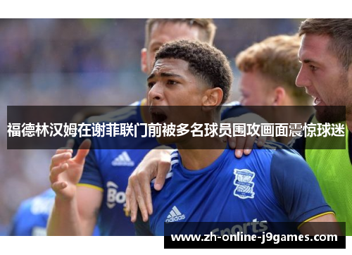 福德林汉姆在谢菲联门前被多名球员围攻画面震惊球迷 福德林汉姆在谢菲联门前被多名球员围攻画面震惊球迷