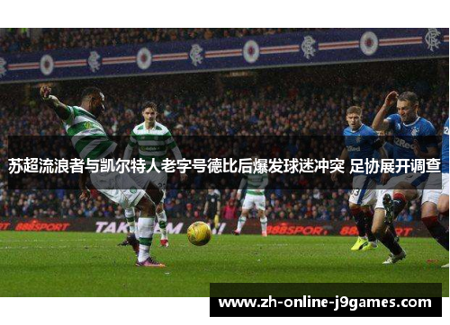 苏超流浪者与凯尔特人老字号德比后爆发球迷冲突 足协展开调查